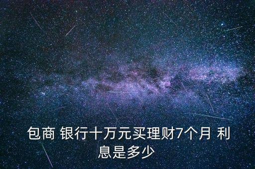  包商 銀行十萬元買理財7個月 利息是多少