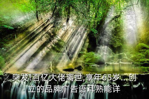 突發(fā)!百億大佬離世,享年65歲…創(chuàng)立的品牌廣告語(yǔ)耳熟能詳