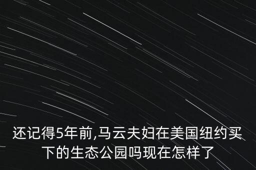 還記得5年前,馬云夫婦在美國(guó)紐約買(mǎi)下的生態(tài)公園嗎現(xiàn)在怎樣了