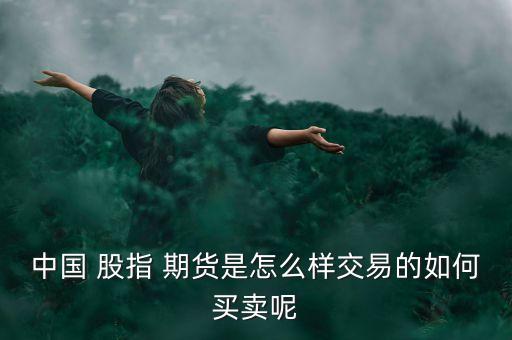 中國 股指 期貨是怎么樣交易的如何買賣呢