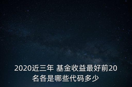 2020近三年 基金收益最好前20名各是哪些代碼多少