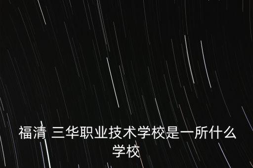  福清 三華職業(yè)技術學校是一所什么學校