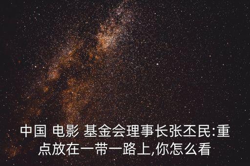 中國 電影 基金會(huì)理事長張丕民:重點(diǎn)放在一帶一路上,你怎么看