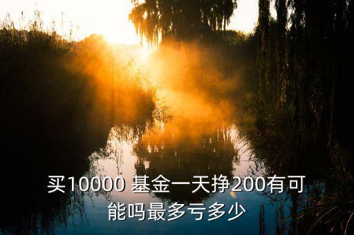 買10000 基金一天掙200有可能嗎最多虧多少