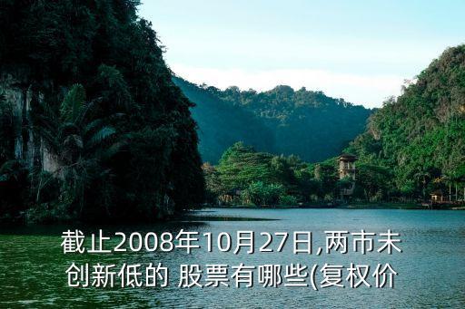 截止2008年10月27日,兩市未創(chuàng)新低的 股票有哪些(復(fù)權(quán)價