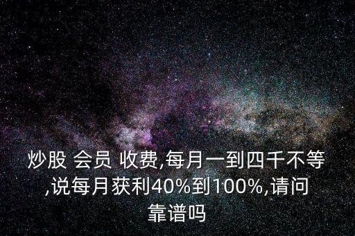 炒股 會(huì)員 收費(fèi),每月一到四千不等,說每月獲利40%到100%,請(qǐng)問靠譜嗎