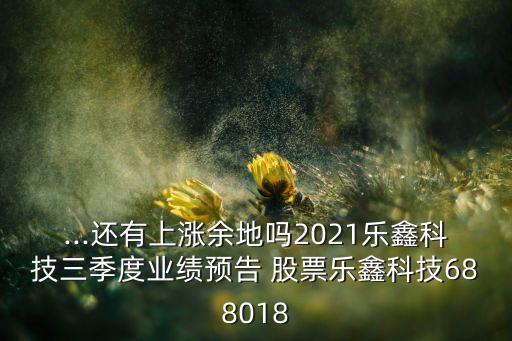 ...還有上漲余地嗎2021樂(lè)鑫科技三季度業(yè)績(jī)預(yù)告 股票樂(lè)鑫科技688018