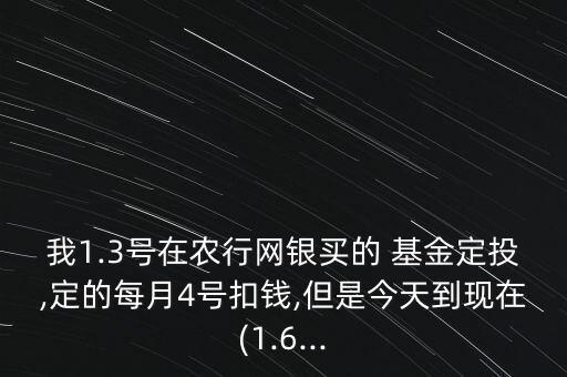 我1.3號(hào)在農(nóng)行網(wǎng)銀買(mǎi)的 基金定投,定的每月4號(hào)扣錢(qián),但是今天到現(xiàn)在(1.6...