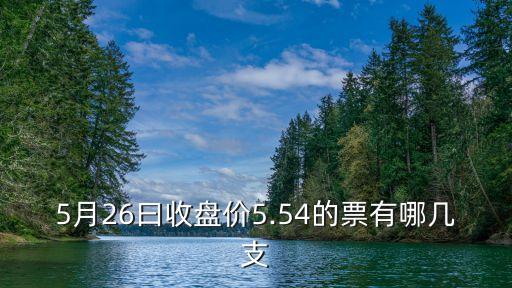 5月26曰收盤價5.54的票有哪幾支