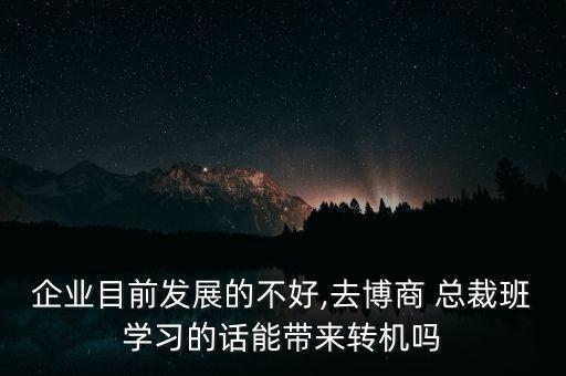 企業(yè)目前發(fā)展的不好,去博商 總裁班學(xué)習(xí)的話能帶來轉(zhuǎn)機(jī)嗎