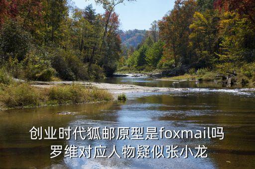 創(chuàng)業(yè)時代狐郵原型是foxmail嗎 羅維對應(yīng)人物疑似張小龍