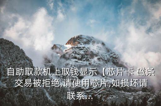 自助取款機上取錢顯示【芯片卡 磁條 交易被拒絕,請使用芯片,如損壞請聯(lián)系...