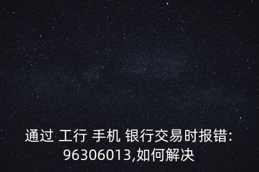 通過 工行 手機 銀行交易時報錯:96306013,如何解決