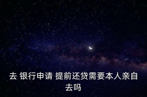 去 銀行申請(qǐng) 提前還貸需要本人親自去嗎