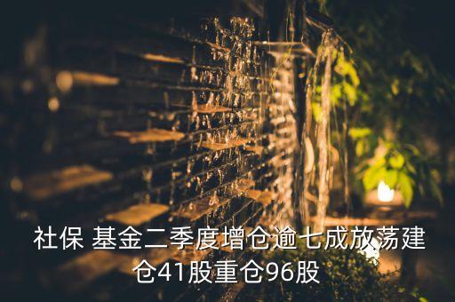  社保 基金二季度增倉逾七成放蕩建倉41股重倉96股