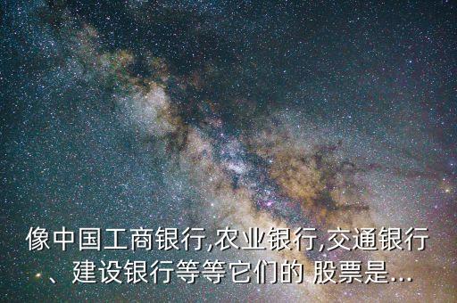 像中國工商銀行,農(nóng)業(yè)銀行,交通銀行、建設(shè)銀行等等它們的 股票是...