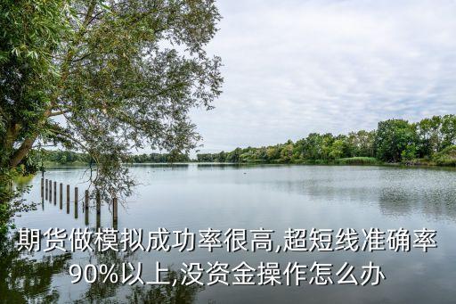 期貨做模擬成功率很高,超短線準(zhǔn)確率90%以上,沒(méi)資金操作怎么辦