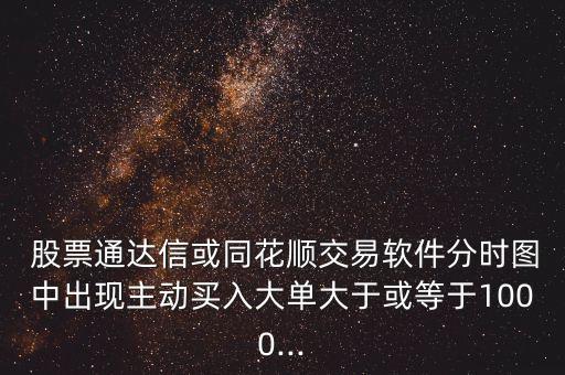  股票通達(dá)信或同花順交易軟件分時圖中出現(xiàn)主動買入大單大于或等于1000...