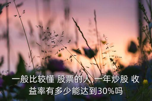 一般比較懂 股票的人,一年炒股 收益率有多少能達(dá)到30%嗎