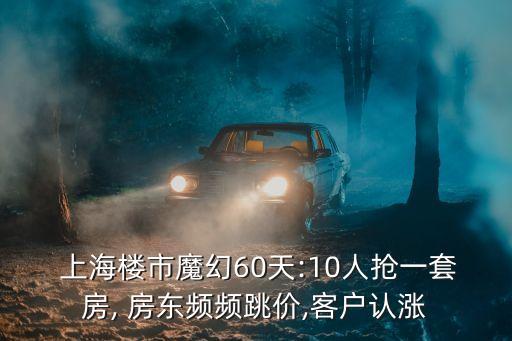  上海樓市魔幻60天:10人搶一套房, 房東頻頻跳價(jià),客戶認(rèn)漲