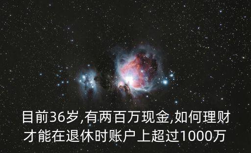 目前36歲,有兩百萬現(xiàn)金,如何理財(cái)才能在退休時賬戶上超過1000萬