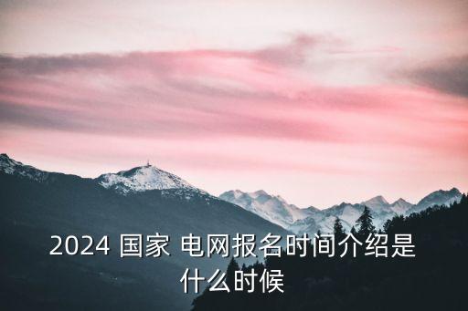 2024 國(guó)家 電網(wǎng)報(bào)名時(shí)間介紹是什么時(shí)候