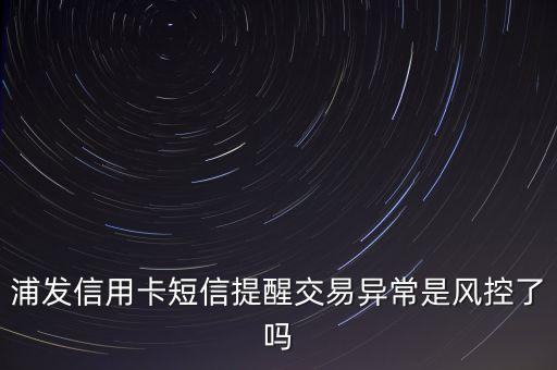 浦發(fā)信用卡短信提醒交易異常是風(fēng)控了嗎