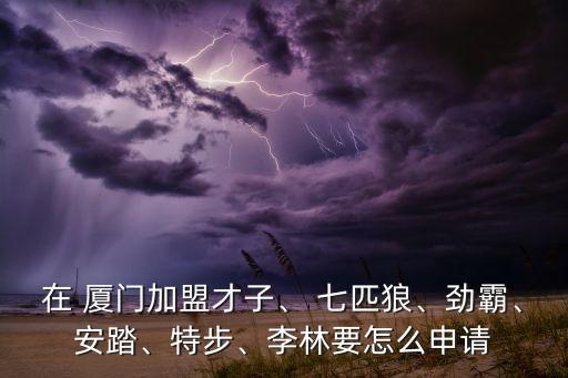 在 廈門加盟才子、 七匹狼、勁霸、安踏、特步、李林要怎么申請(qǐng)