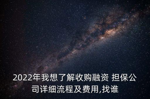 2022年我想了解收購(gòu)融資 擔(dān)保公司詳細(xì)流程及費(fèi)用,找誰(shuí)