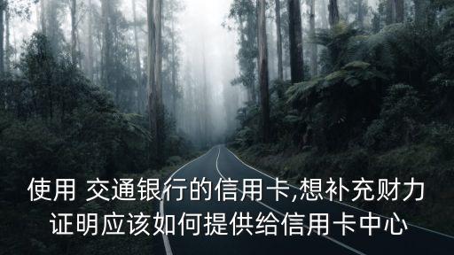 使用 交通銀行的信用卡,想補(bǔ)充財力 證明應(yīng)該如何提供給信用卡中心