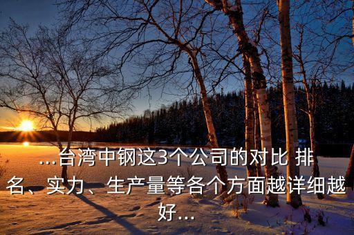 ...臺灣中鋼這3個公司的對比 排名、實力、生產(chǎn)量等各個方面越詳細越好...