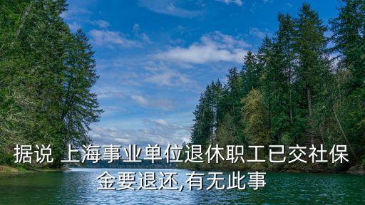 據(jù)說 上海事業(yè)單位退休職工已交社保金要退還,有無此事