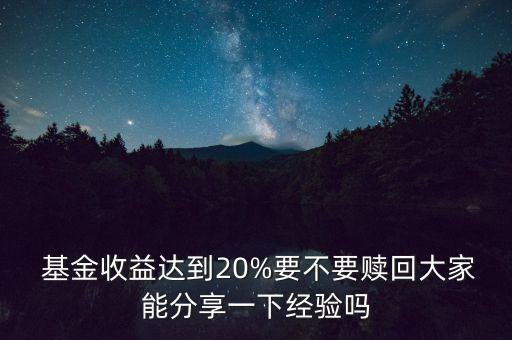  基金收益達(dá)到20%要不要贖回大家能分享一下經(jīng)驗(yàn)嗎