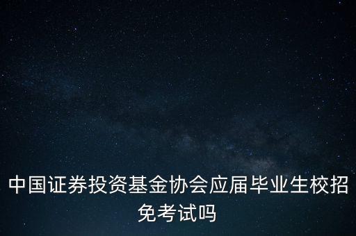 中國(guó)證券投資基金協(xié)會(huì)應(yīng)屆畢業(yè)生校招免考試嗎