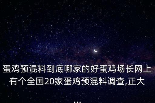 蛋雞預(yù)混料到底哪家的好蛋雞場長網(wǎng)上有個全國20家蛋雞預(yù)混料調(diào)查,正大...