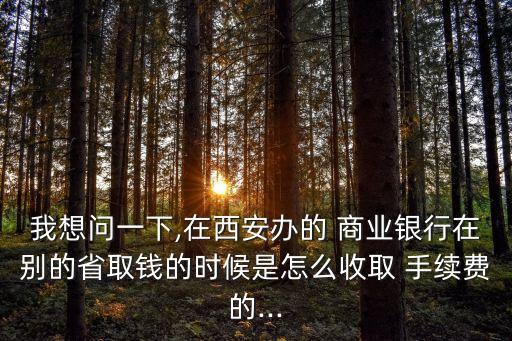 我想問(wèn)一下,在西安辦的 商業(yè)銀行在別的省取錢(qián)的時(shí)候是怎么收取 手續(xù)費(fèi)的...