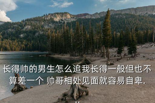 長得帥的男生怎么追我長得一般但也不算差一個 帥哥相處見面就容易自卑...