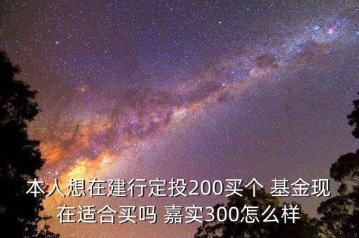 本人想在建行定投200買個(gè) 基金現(xiàn)在適合買嗎 嘉實(shí)300怎么樣