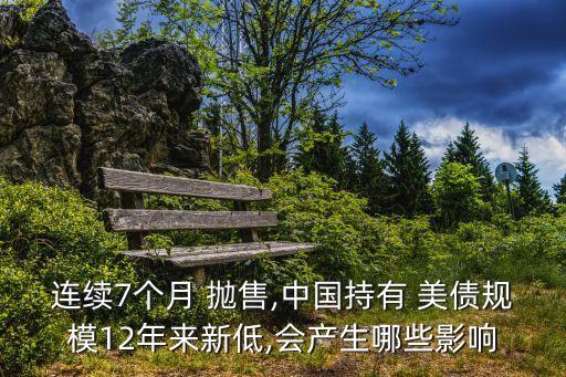 連續(xù)7個(gè)月 拋售,中國(guó)持有 美債規(guī)模12年來(lái)新低,會(huì)產(chǎn)生哪些影響