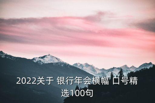 2022關(guān)于 銀行年會(huì)橫幅 口號(hào)精選100句