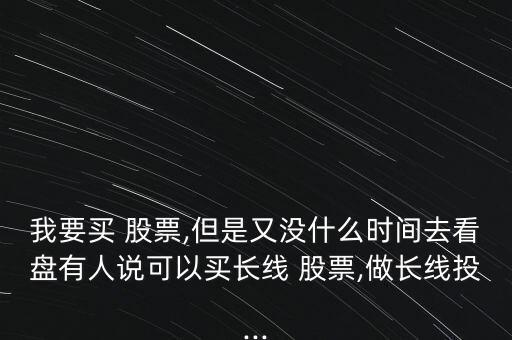 我要買 股票,但是又沒什么時(shí)間去看盤有人說可以買長(zhǎng)線 股票,做長(zhǎng)線投...