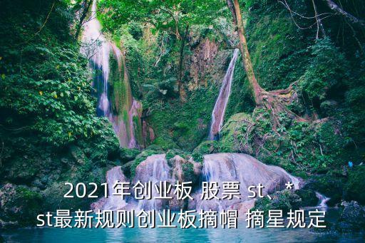 2021年創(chuàng)業(yè)板 股票 st、* st最新規(guī)則創(chuàng)業(yè)板摘帽 摘星規(guī)定