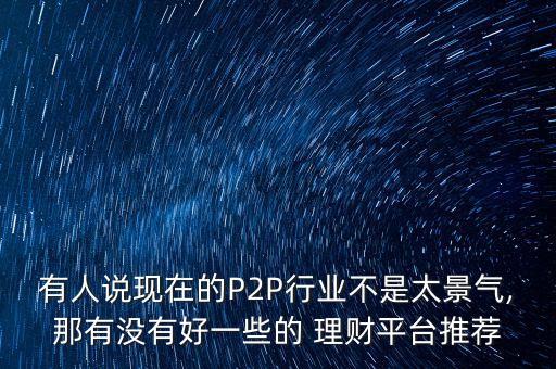 有人說現(xiàn)在的P2P行業(yè)不是太景氣,那有沒有好一些的 理財平臺推薦