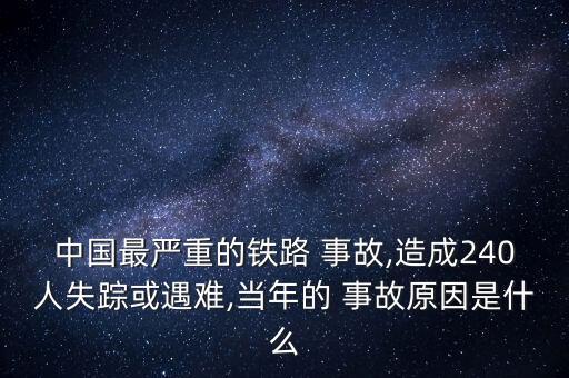 中國(guó)最嚴(yán)重的鐵路 事故,造成240人失蹤或遇難,當(dāng)年的 事故原因是什么