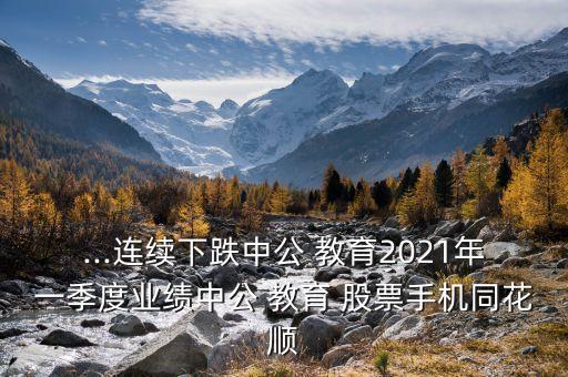 ...連續(xù)下跌中公 教育2021年一季度業(yè)績中公 教育 股票手機(jī)同花順