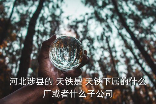 河北涉縣的 天鐵是 天鐵下屬的什么廠或者什么子公司