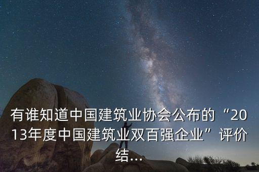 有誰知道中國建筑業(yè)協(xié)會公布的“2013年度中國建筑業(yè)雙百強(qiáng)企業(yè)”評價結(jié)...