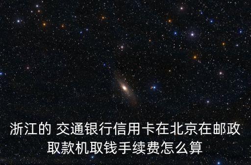 浙江的 交通銀行信用卡在北京在郵政取款機取錢手續(xù)費怎么算