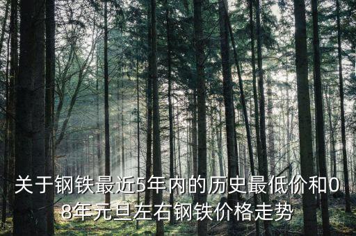 關于鋼鐵最近5年內的歷史最低價和08年元旦左右鋼鐵價格走勢