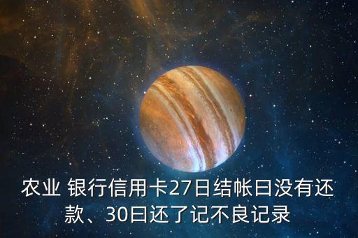 農(nóng)業(yè) 銀行信用卡27日結(jié)帳曰沒有還款、30曰還了記不良記錄